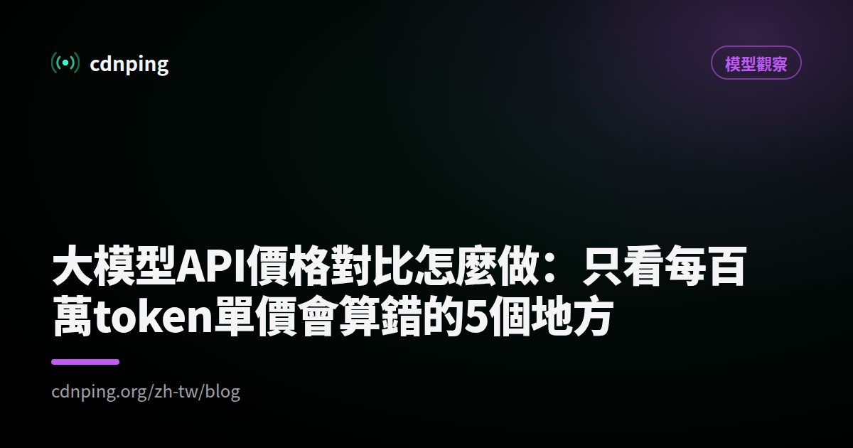 大模型API價格對比怎麼做：只看每百萬token單價會算錯的5個地方