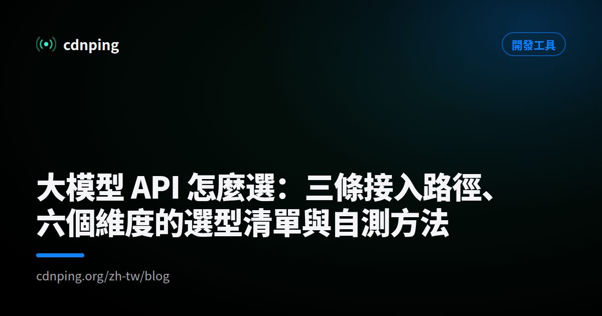 大模型 API 怎麼選：三條接入路徑、六個維度的選型清單與自測方法