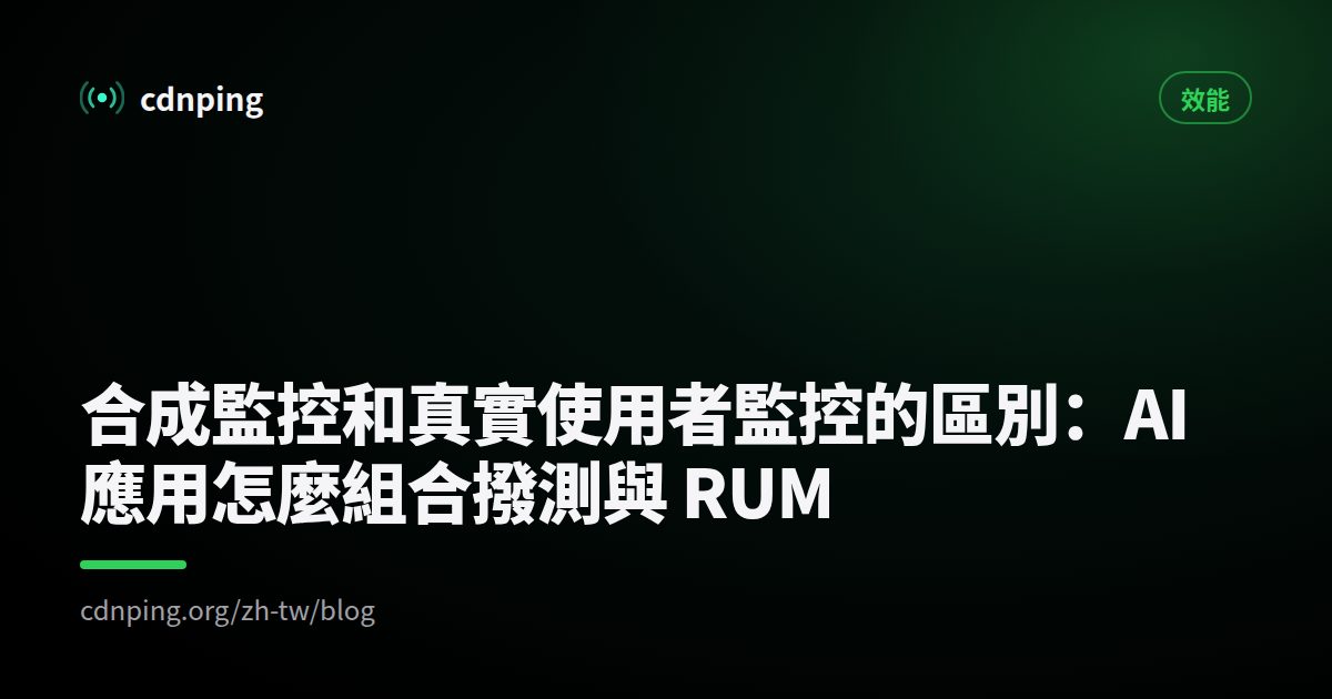 合成監控和真實使用者監控的區別：AI 應用怎麼組合撥測與 RUM