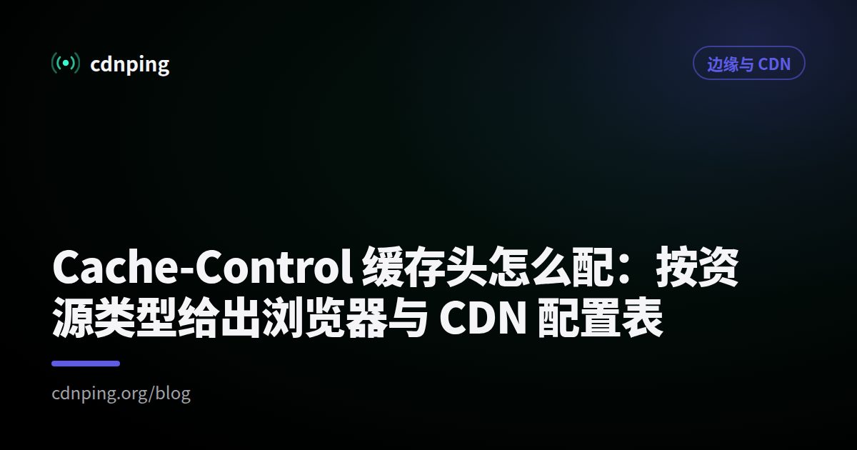 Cache-Control 缓存头怎么配：按资源类型给出浏览器与 CDN 配置表
