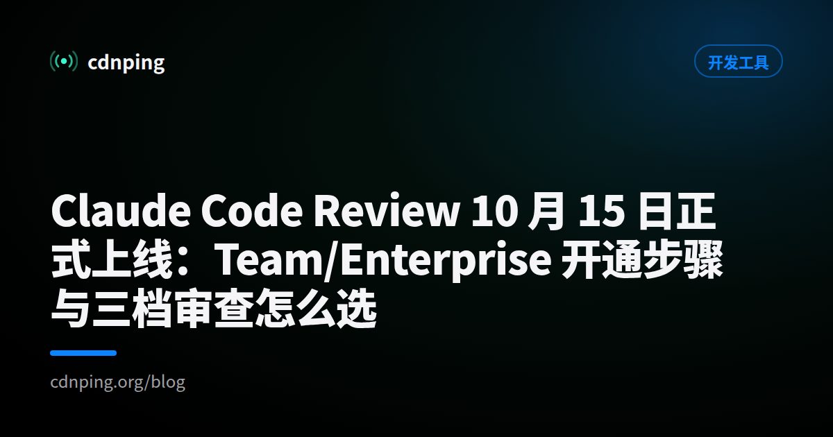 Claude Code Review 10 月 15 日正式上线：Team/Enterprise 开通步骤与三档审查怎么选