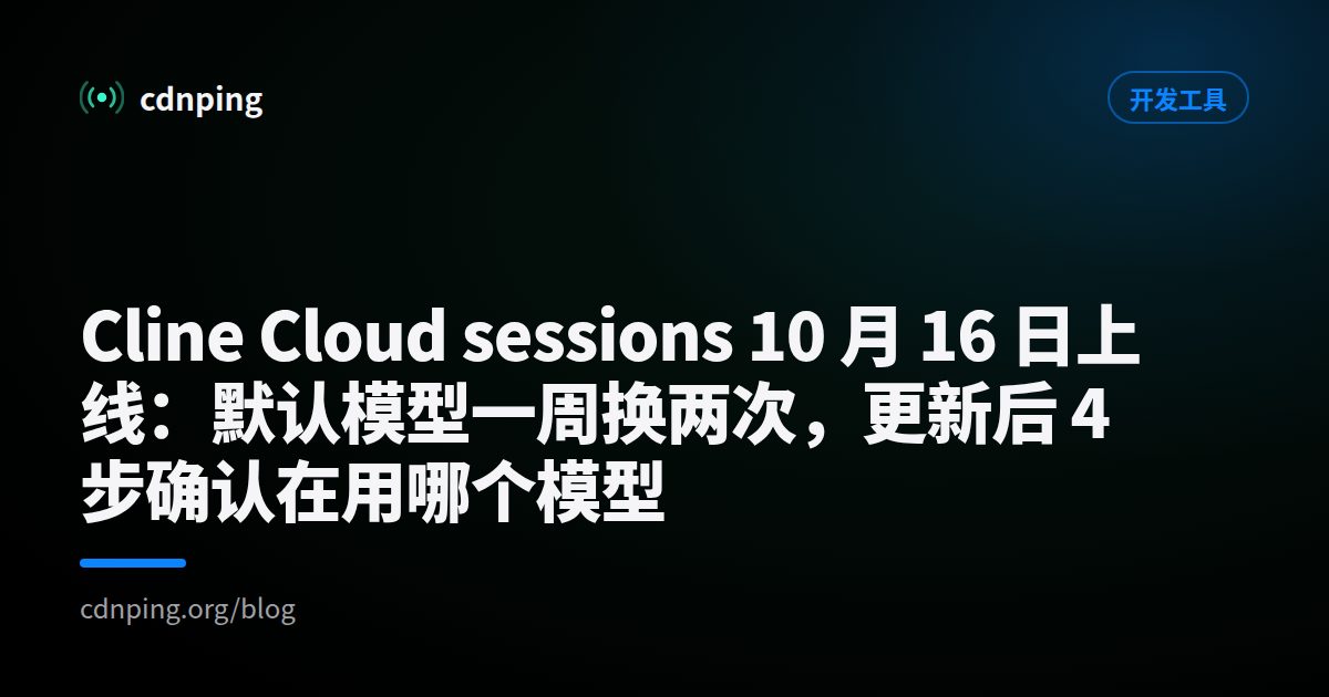 Cline Cloud sessions 10 月 16 日上线：默认模型一周换两次，更新后 4 步确认在用哪个模型