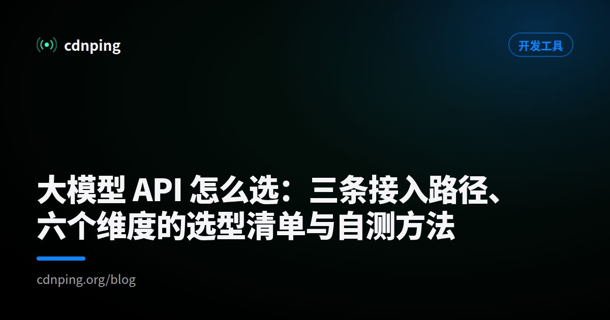 大模型 API 怎么选：三条接入路径、六个维度的选型清单与自测方法