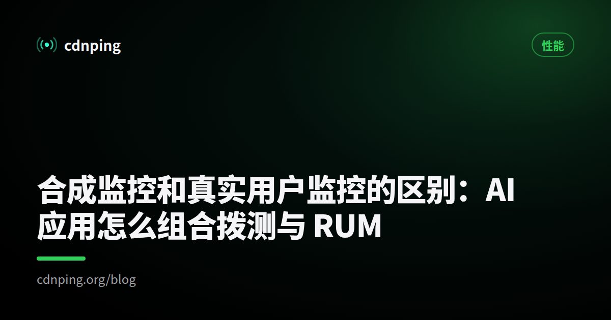 合成监控和真实用户监控的区别：AI 应用怎么组合拨测与 RUM